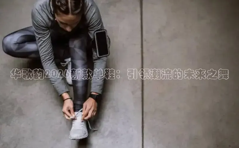 华歌韵2026新款单鞋：引领潮流的未来之舞